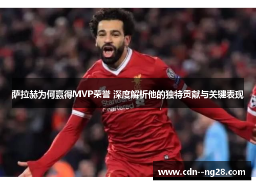 萨拉赫为何赢得MVP荣誉 深度解析他的独特贡献与关键表现