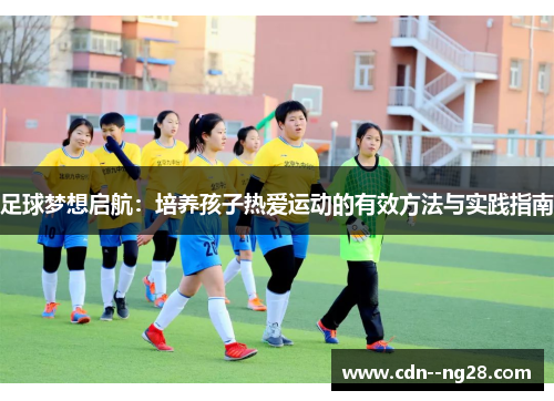 足球梦想启航:培养孩子热爱运动的有效方法与实践指南 足球梦想启航:培养孩子热爱运动的有效方法与实践指南
