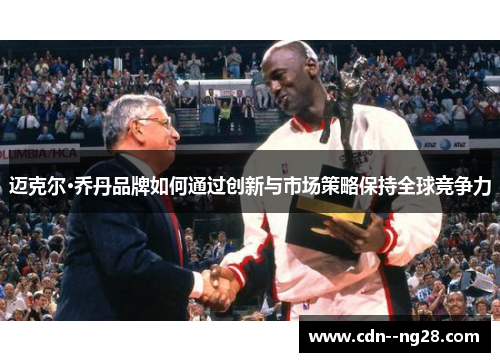 迈克尔·乔丹品牌如何通过创新与市场策略保持全球竞争力