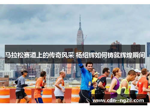 马拉松赛道上的传奇风采 杨绍辉如何铸就辉煌瞬间