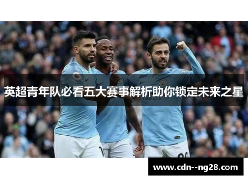 英超青年队必看五大赛事解析助你锁定未来之星