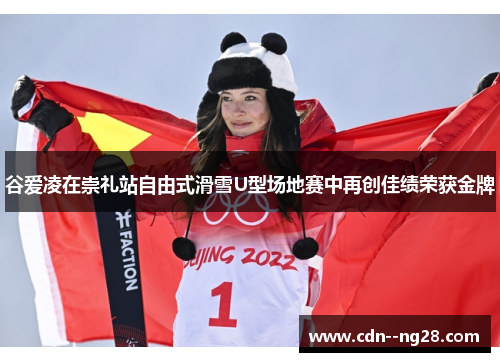 谷爱凌在崇礼站自由式滑雪U型场地赛中再创佳绩荣获金牌