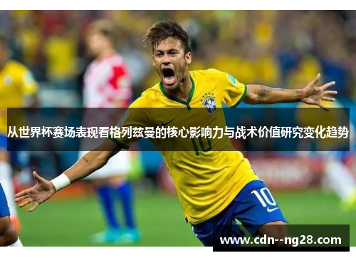 从世界杯赛场表现看格列兹曼的核心影响力与战术价值研究变化趋势