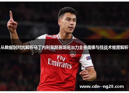 从数据到对抗解析马丁内利英超赛场统治力全景画像与技战术维度解析 从数据到对抗解析马丁内利英超赛场统治力全景画像与技战术维度解析
