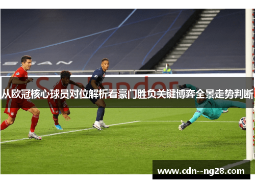 从欧冠核心球员对位解析看豪门胜负关键博弈全景走势判断 从欧冠核心球员对位解析看豪门胜负关键博弈全景走势判断