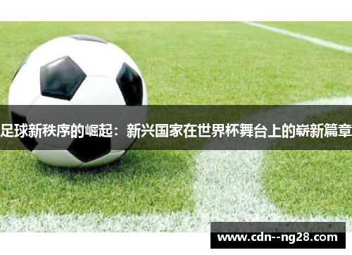 足球新秩序的崛起:新兴国家在世界杯舞台上的崭新篇章 足球新秩序的崛起:新兴国家在世界杯舞台上的崭新篇章