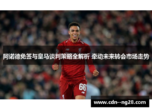 阿诺德免签与皇马谈判策略全解析 牵动未来转会市场走势 阿诺德免签与皇马谈判策略全解析 牵动未来转会市场走势