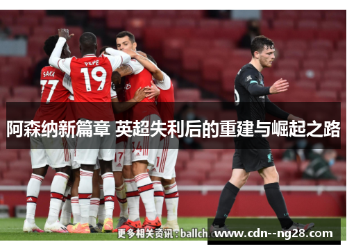 阿森纳新篇章 英超失利后的重建与崛起之路