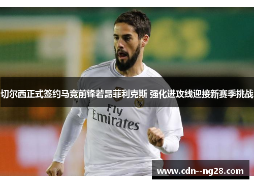 切尔西正式签约马竞前锋若昂菲利克斯 强化进攻线迎接新赛季挑战