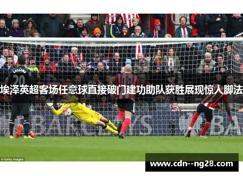 埃泽英超客场任意球直接破门建功助队获胜展现惊人脚法 埃泽英超客场任意球直接破门建功助队获胜展现惊人脚法