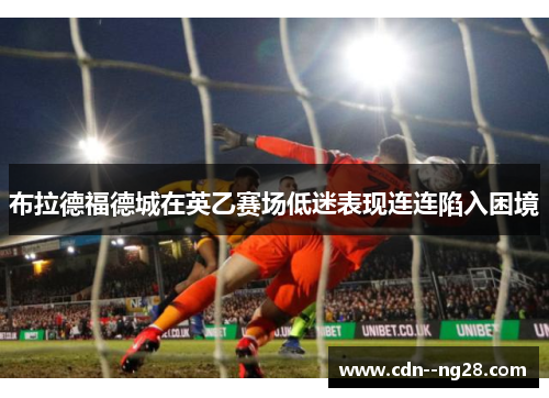 布拉德福德城在英乙赛场低迷表现连连陷入困境 布拉德福德城在英乙赛场低迷表现连连陷入困境