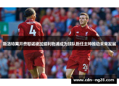 斯洛特离开费耶诺德加盟利物浦成为球队新任主帅推动未来发展 斯洛特离开费耶诺德加盟利物浦成为球队新任主帅推动未来发展