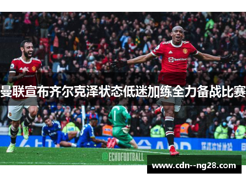 曼联宣布齐尔克泽状态低迷加练全力备战比赛