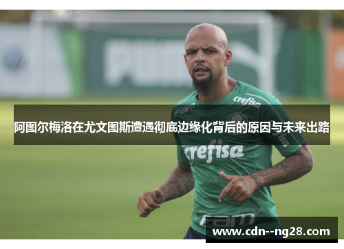 阿图尔梅洛在尤文图斯遭遇彻底边缘化背后的原因与未来出路