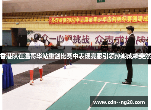 香港队在温哥华站重剑比赛中表现亮眼引领热潮成绩斐然
