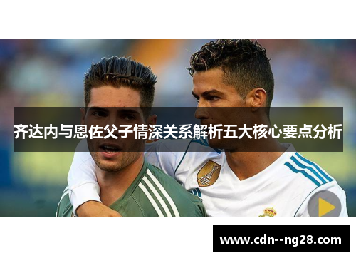 齐达内与恩佐父子情深关系解析五大核心要点分析