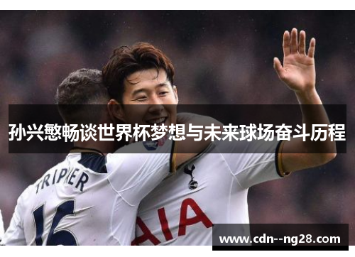 孙兴慜畅谈世界杯梦想与未来球场奋斗历程