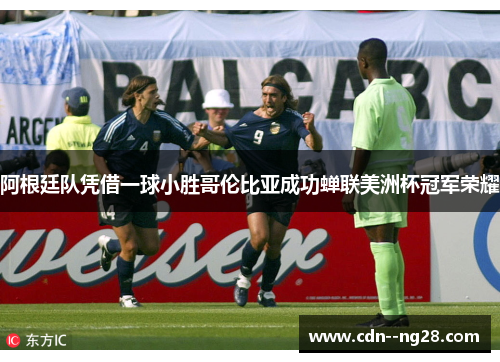 阿根廷队凭借一球小胜哥伦比亚成功蝉联美洲杯冠军荣耀 阿根廷队凭借一球小胜哥伦比亚成功蝉联美洲杯冠军荣耀