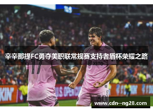 辛辛那提FC勇夺美职联常规赛支持者盾杯荣耀之路 辛辛那提FC勇夺美职联常规赛支持者盾杯荣耀之路