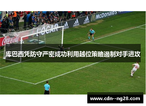 库巴西凭防守严密成功利用越位策略遏制对手进攻 库巴西凭防守严密成功利用越位策略遏制对手进攻