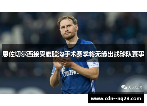 恩佐切尔西接受腹股沟手术赛季将无缘出战球队赛事 恩佐切尔西接受腹股沟手术赛季将无缘出战球队赛事