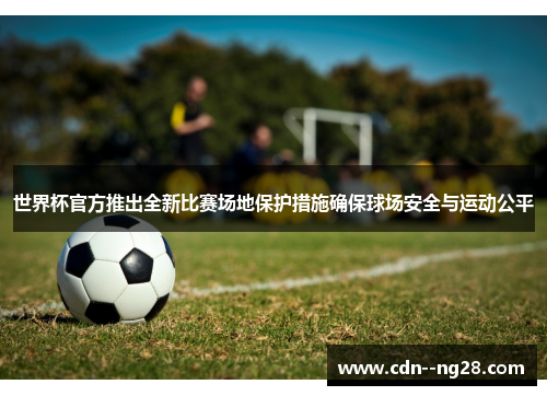 世界杯官方推出全新比赛场地保护措施确保球场安全与运动公平 世界杯官方推出全新比赛场地保护措施确保球场安全与运动公平