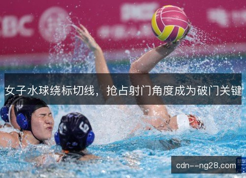女子水球绕标切线，抢占射门角度成为破门关键